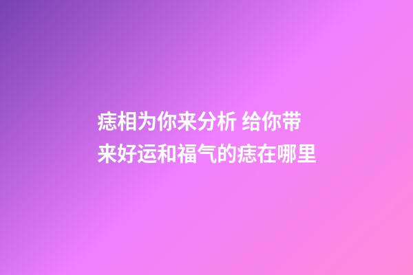 痣相为你来分析 给你带来好运和福气的痣在哪里